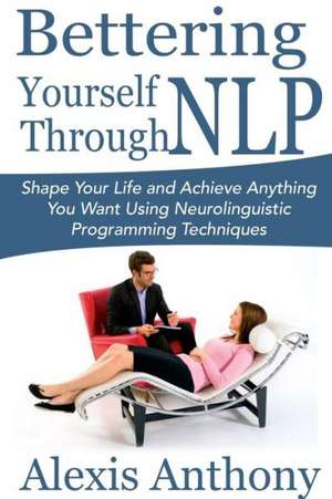 Bettering Yourself Through Nlp: Shape Your Life and Achieve Anything You Want Using Neurolinguistic Programming Techniques de Alexis Anthony