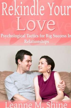 Rekindle Your Love: Psychological Tactics for Big Success in Relationships de Leanne M. Shine