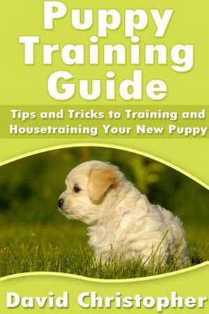 Puppy Training Guide: Tips and Tricks to Training and Housetraining Your New Puppy de David Christopher