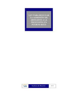 Ley Para Regular La Admision de Abogados Al Ejercicio de La Profesion En Puerto Rico de Instituto De Derecho