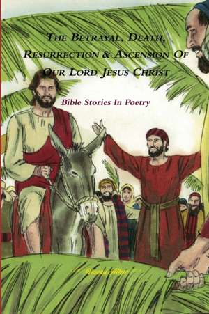 The Betrayal, Death, Resurrection & Ascension of Our Lord Jesus Christ - Bible Stories In Poetry de Naomi Allen