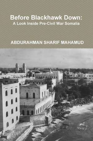 Before Blackhawk Down: A Look Inside Pre-Civil War Somalia de Abdurahman Sharif Mahamud