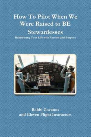 How to Pilot When We Were Raised to Be Stewardesses; Reinventing Your Life with Passion and Purpose de Bobbi Govanus