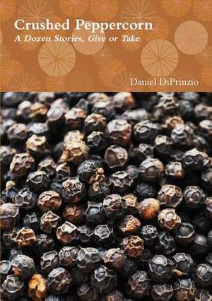 Crushed Peppercorn: A Dozen Stories, Give or Take de Daniel Diprinzio