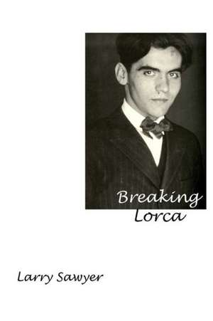 Breaking Lorca: Fourteen Poems of Love and Death de Larry Sawyer