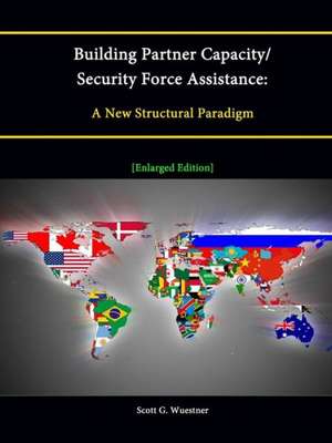 Building Partner Capacity / Security Force Assistance: A New Structural Paradigm [Enlarged Edition] de Scott G. Wuestner