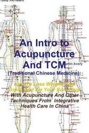 An Intro to Acupuncture and Tcm (Traditional Chinese Medicine): How to Lose Weight, Feel Great, and Fix Your Sore Back with Acupuncture and Other Tec de Martin Avery