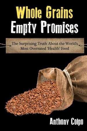 Whole Grains, Empty Promises: The Surprising Truth about the World's Most Overrated 'Health' Food de Anthony Colpo