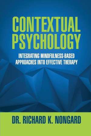 Contextual Psychology: Integrating Mindfulness-Based Approaches Into Effective Therapy de Richard Nongard