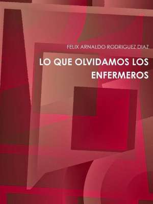 Lo Que Olvidamos Los Enfermeros de Felix Arnaldo Rodriguez Diaz