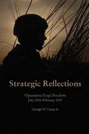 Strategic Reflections: Operation Iraqi Freedom (July 2004 - February 2007) de Jr. George W. Casey