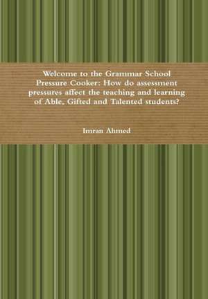 Welcome to the Grammar School Pressure Cooker: How Do Assessment Pressures Affect the Teaching and Learning of Able, Gifted and Talented Students? de Imran Ahmed