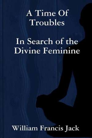 A Time of Troubles: In Search of the Divine Feminine de William Francis Jack