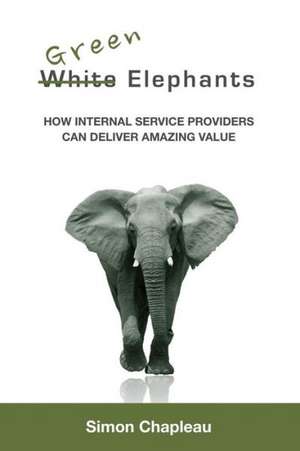 Green Elephants: How Internal Service Providers Can Deliver Amazing Value de Simon Chapleau