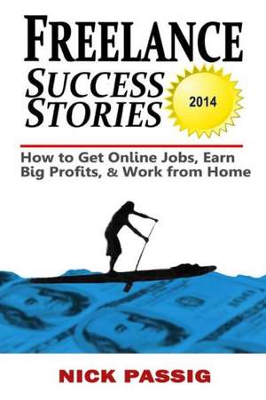 Freelance Success Stories: How to Get Online Jobs, Earn Big Profits, and Work from Home de Nick Passig