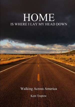 Home Is Where I Lay My Head Down: Walking Across America de Kent Treptow