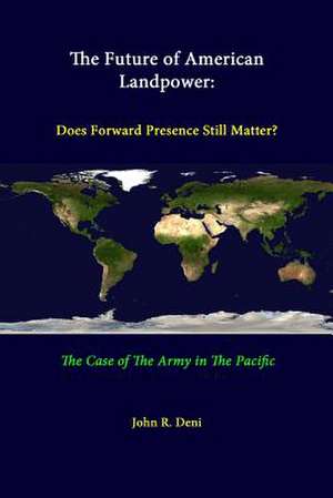 The Future of American Landpower: Does Forward Presence Still Matter? the Case of the Army in the Pacific de John R. Deni