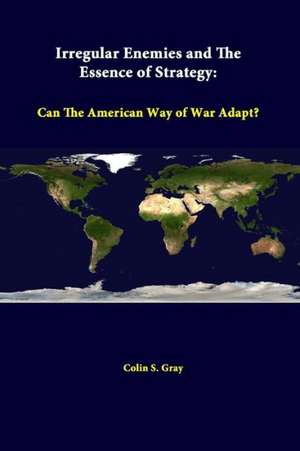 Irregular Enemies and the Essence of Strategy: Can the American Way of War Adapt? de Colin S. Gray