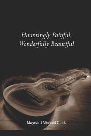 Hauntingly Painful, Wonderfully Beautiful de Maynard Michael Clark