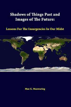 Shadows of Things Past and Images of the Future: Lessons for the Insurgencies in Our Midst de Max G. Manwaring