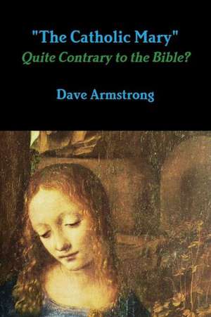 The Catholic Mary: Quite Contrary to the Bible? de Dave Armstrong