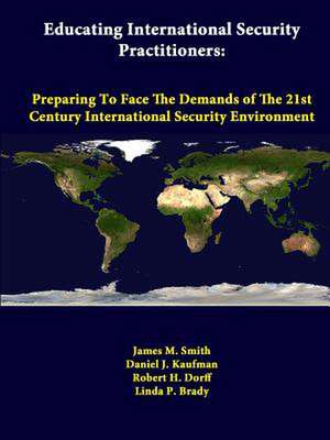 Educating International Security Practitioners: Preparing to Face the Demands of the 21st Century International Security Environment de James M. Smith