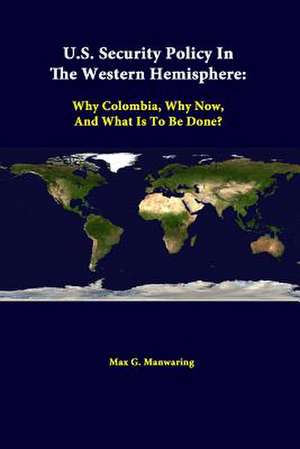 U.S. Security Policy in the Western Hemisphere: Why Colombia, Why Now, and What Is to Be Done? de Max G. Manwaring