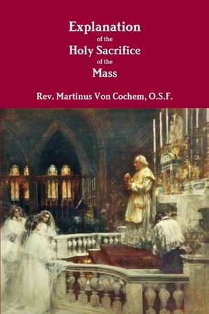 Explanation of the Holy Sacrifice of the Mass de O. S. F. Rev Martinus Von Cochem