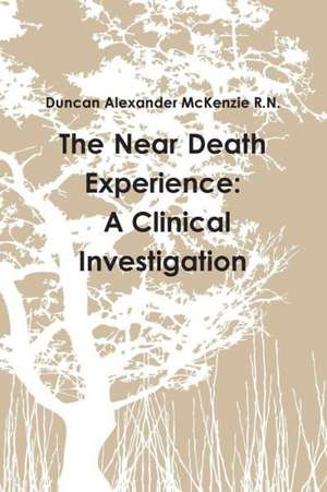 The Near Death Experience: A Clinical Investigation de Duncan Alexander McKenzie R. N.