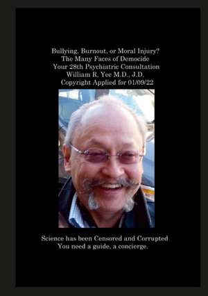 Bullying, Burnout, or Moral Injury? The Many Faces of Democide Your 28th Psychiatric Consultation William R. Yee M.D., J.D. Copyright Applied for 01/09/22 de William Yee