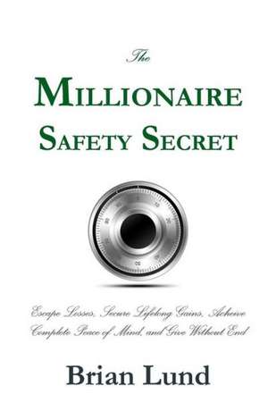 The Millionaire Safety Secret: Escape Losses, Secure Lifelong Gains, Achieve Complete Peace of Mind, and Give Without End de Brian Lund