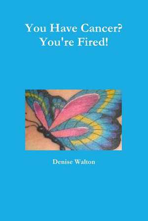 You Have Cancer? You're Fired! de Denise Walton