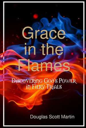 Grace in the Flames: Discovering God's Power in Fiery Trials de Douglas Scott Martin