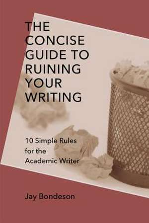 The Concise Guide to Ruining Your Writing: 10 Simple Rules for the Academic Writer de Jay Bondeson