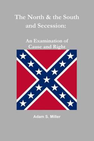 The North & the South and Secession: An Examination of Cause and Right de Adam S Miller