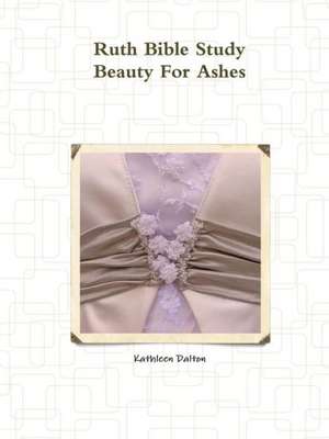 Ruth Bible Study Beauty for Ashes de Kathleen Dalton