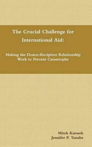 The Crucial Challenge for International Aid: Making the Donor-Recipient Relationship Work to Prevent Catastrophe de Mirek Karasek