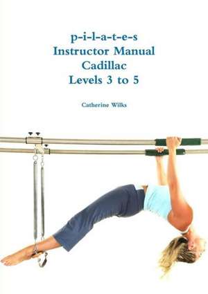 P-I-L-A-T-E-S Instructor Manual Cadillac Levels 3 to 5 de Catherine Wilks