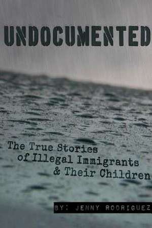 Undocumented: The True Stories of Illegal Immigrants and Their Children de Jenny Rodriguez