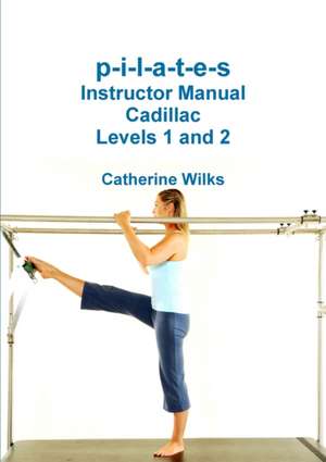 P-I-L-A-T-E-S Instructor Manual Cadillac Levels 1 and 2 de Catherine Wilks