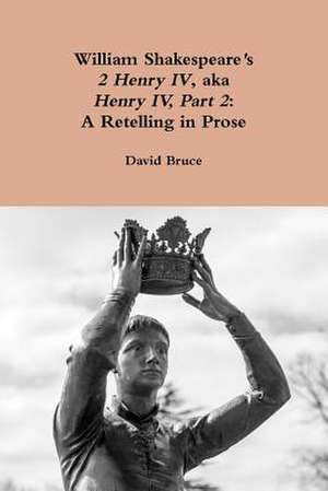 William Shakespeare's 2 Henry IV, Aka Henry IV, Part 2: A Retelling in Prose de David Bruce