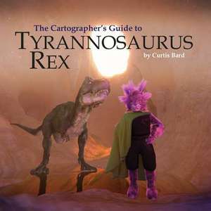 The Cartographer's Guide to Tyrannosaurus Rex de Curtis Bard