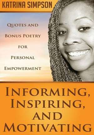 Informing, Inspiring, and Motivating: Quotes and Bonus Poetry for Personal Empowerment de Katrina Simpson