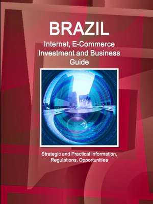 Brazil Internet, E-Commerce Investment and Business Guide - Strategic and Practical Information, Regulations, Opportunities de Inc. Ibp