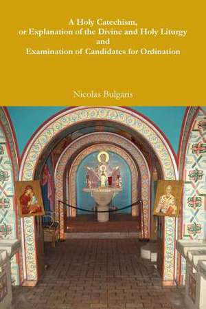 A Holy Catechism, or Explanation of the Divine and Holy Liturgy and Examination of Candidates for Ordination de Nicolas Bulgaris