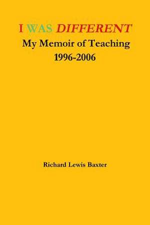 I Was Different My Memoir of Teaching 1996-2006 de Richard Lewis Baxter