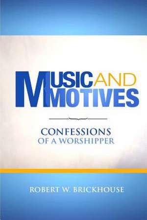 Music and Motives: Confessions of a Worshipper de Robert W. Brickhouse