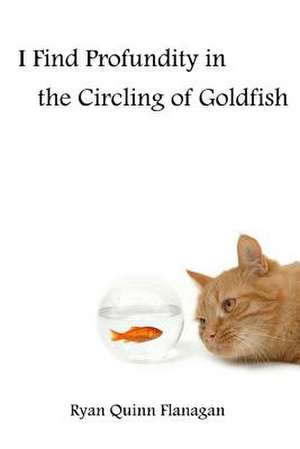 I Find Profundity in the Circling of Goldfish de Ryan Quinn Flanagan