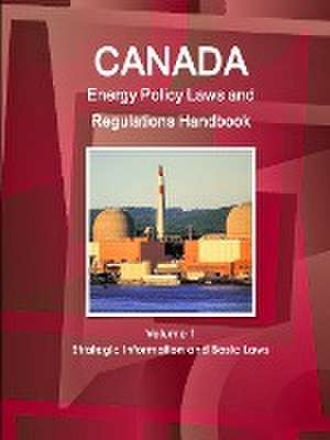 Canada Energy Policy Laws and Regulations Handbook Volume 1 Strategic Information and Basic Laws de Inc Ibp