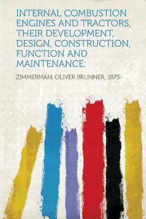 Internal Combustion Engines and Tractors, Their Development, Design, Construction, Function and Maintenance de Oliver Brunner Zimmerman